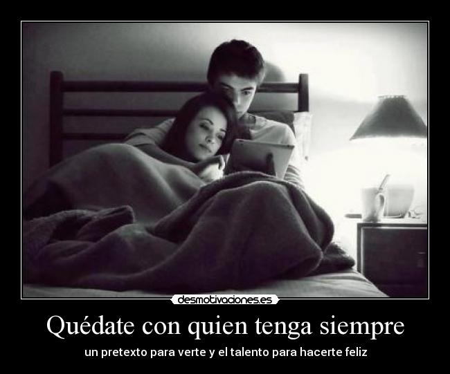 Quédate con quien tenga siempre - un pretexto para verte y el talento para hacerte feliz