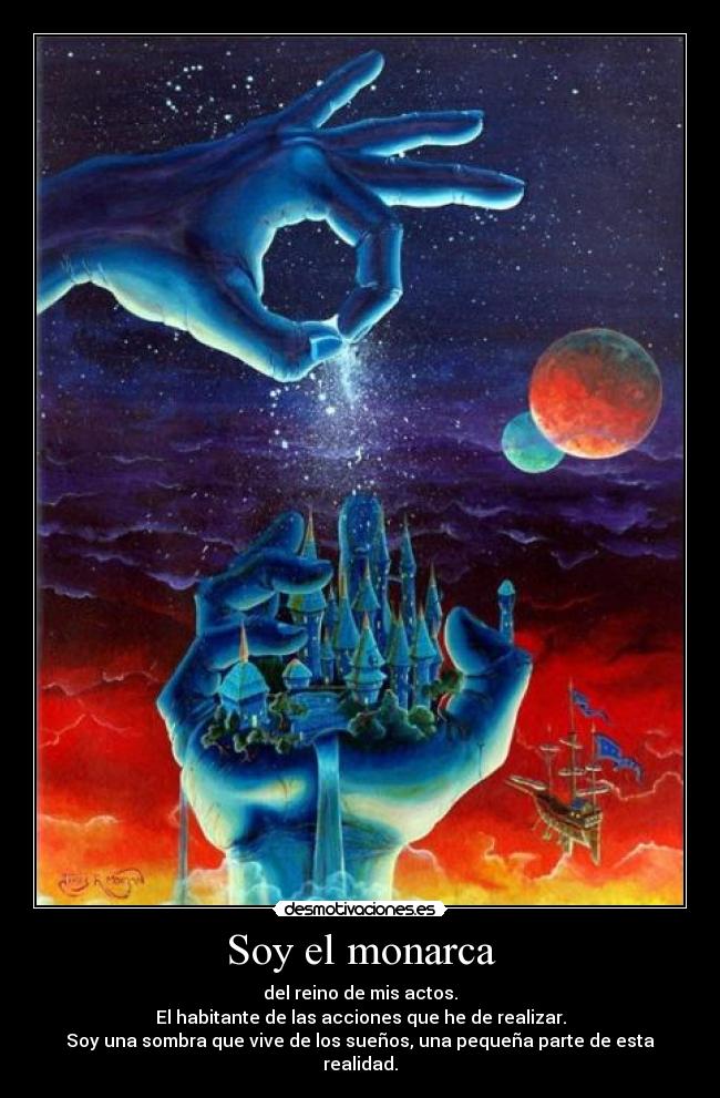Soy el monarca - del reino de mis actos.
El habitante de las acciones que he de realizar.
Soy una sombra que vive de los sueños, una pequeña parte de esta realidad.