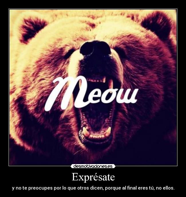 Exprésate - y no te preocupes por lo que otros dicen, porque al final eres tú, no ellos.