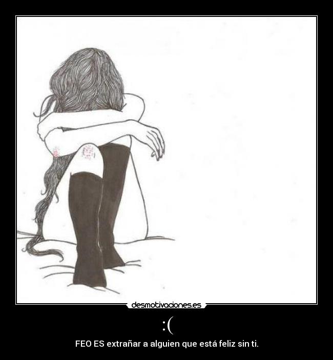 :( - FEO ES extrañar a alguien que está feliz sin ti.