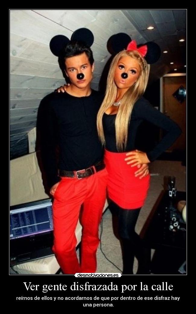 Ver gente disfrazada por la calle - reírnos de ellos y no acordarnos de que por dentro de ese disfraz hay una persona.
