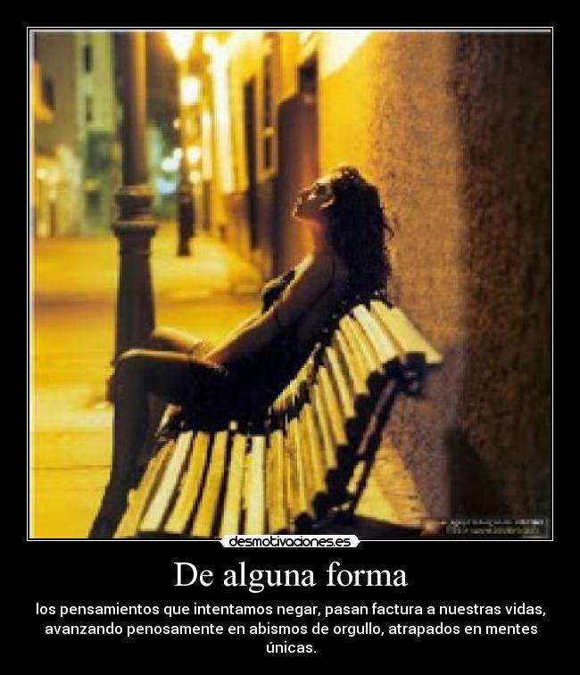 De alguna forma - los pensamientos que intentamos negar, pasan factura a nuestras vidas,
avanzando penosamente en abismos de orgullo, atrapados en mentes
únicas.