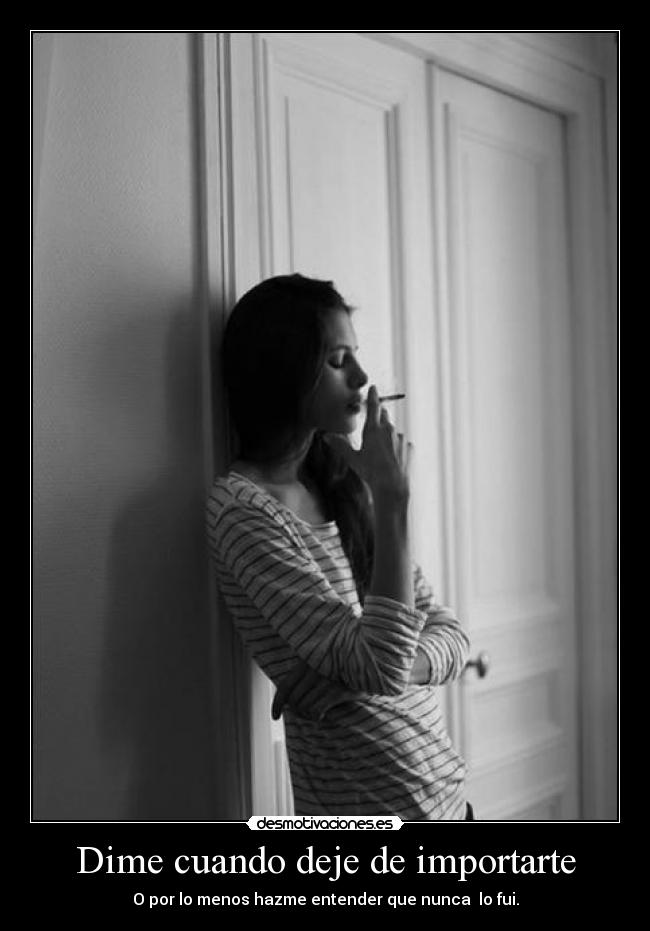 Dime cuando deje de importarte - O por lo menos hazme entender que nunca lo fui.