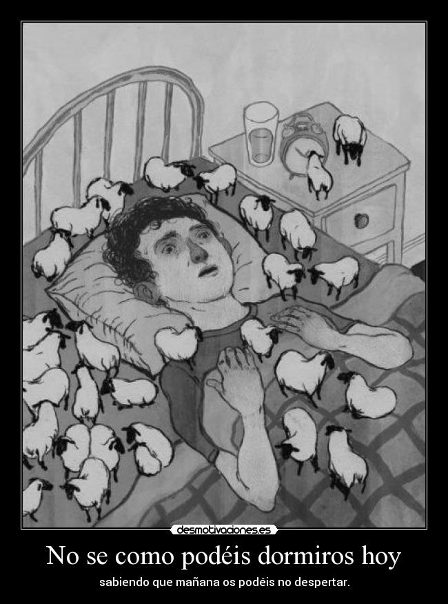 No se como podéis dormiros hoy - sabiendo que mañana os podéis no despertar.