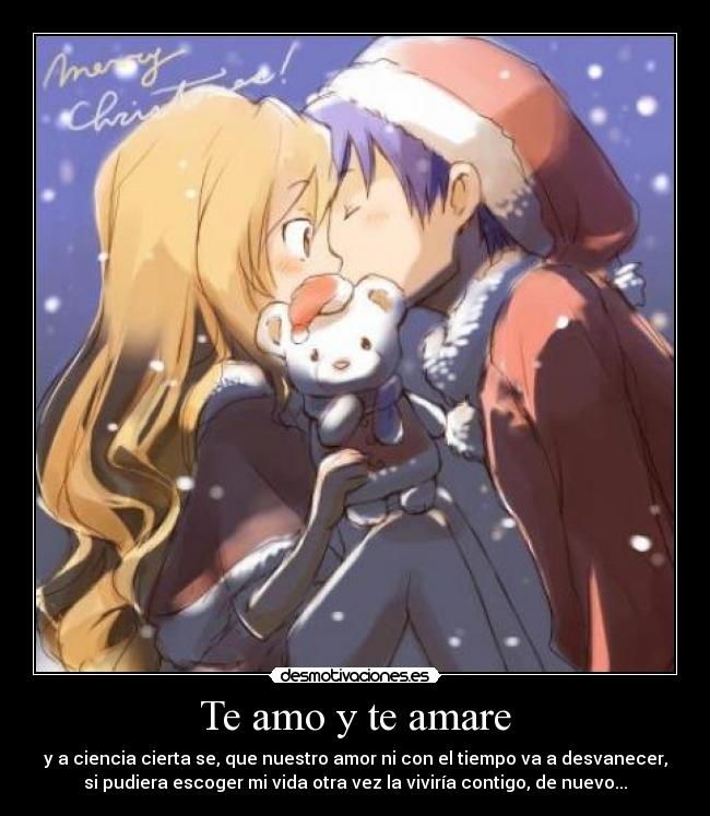 Te amo y te amare - y a ciencia cierta se, que nuestro amor ni con el tiempo va a desvanecer,
si pudiera escoger mi vida otra vez la viviría contigo, de nuevo...