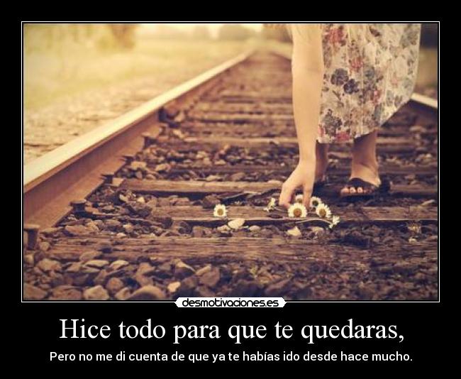 Hice todo para que te quedaras, - Pero no me di cuenta de que ya te habías ido desde hace mucho.