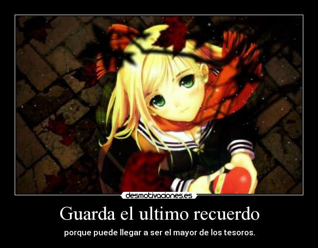 Guarda el ultimo recuerdo - porque puede llegar a ser el mayor de los tesoros.