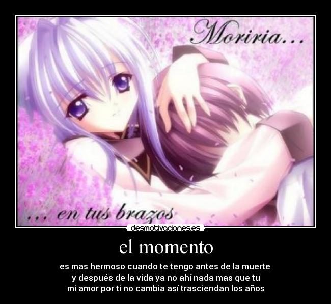 el momento - es mas hermoso cuando te tengo antes de la muerte 
y después de la vida ya no ahí nada mas que tu
mi amor por ti no cambia así trasciendan los años