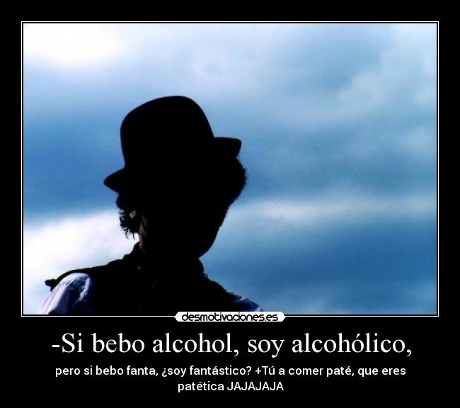 -Si bebo alcohol, soy alcohólico, - pero si bebo fanta, ¿soy fantástico? +Tú a comer paté, que eres patética JAJAJAJA