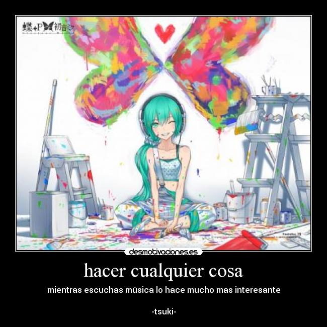 hacer cualquier cosa - mientras escuchas música lo hace mucho mas interesante
-tsuki-