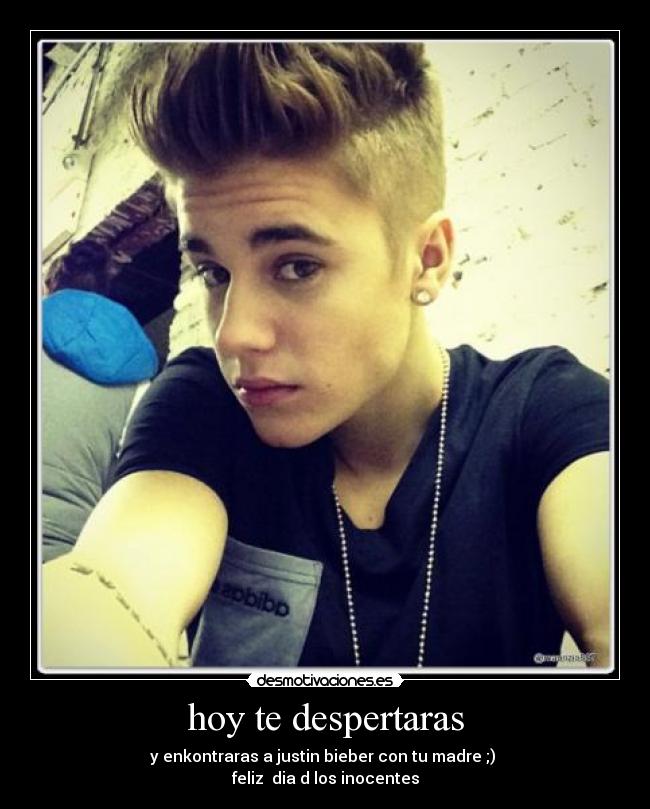hoy te despertaras - y enkontraras a justin bieber con tu madre ;)
feliz dia d los inocentes