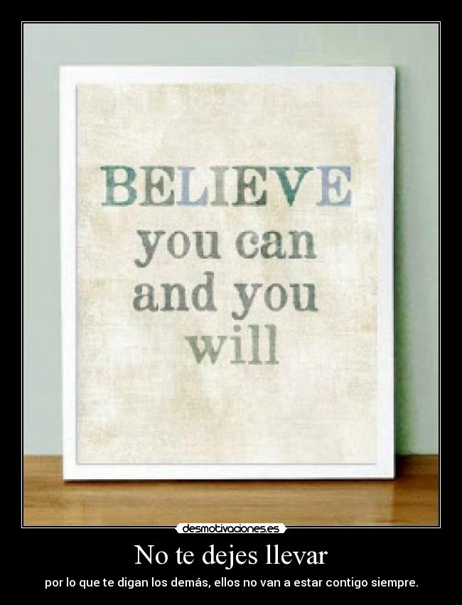 No te dejes llevar - por lo que te digan los demás, ellos no van a estar contigo siempre.