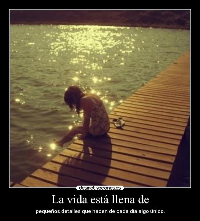 La vida está llena de - pequeños detalles que hacen de cada día algo único.