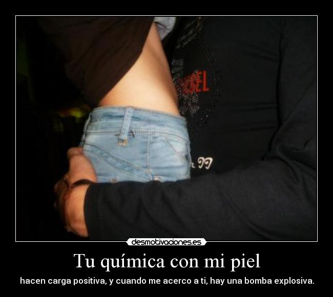 Tu química con mi piel - hacen carga positiva, y cuando me acerco a ti, hay una bomba explosiva.