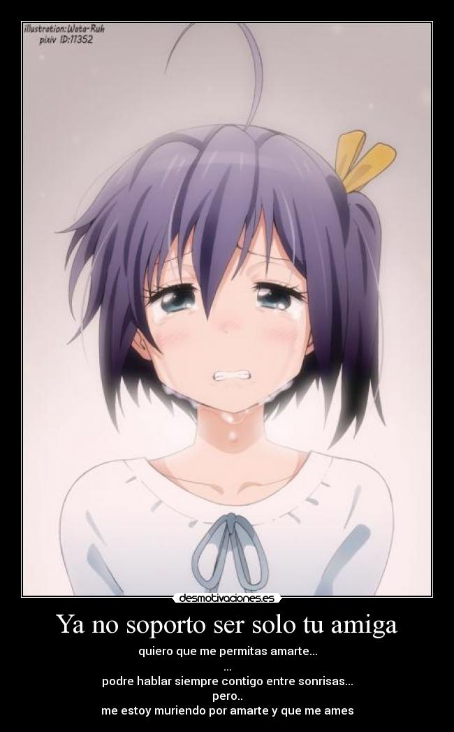 Ya no soporto ser solo tu amiga - quiero que me permitas amarte...
...
podre hablar siempre contigo entre sonrisas...
pero..
me estoy muriendo por amarte y que me ames