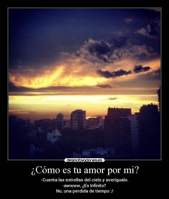 ¿Cómo es tu amor por mi? - -Cuenta las estrellas del cielo y averígualo.
-awwww, ¿Es Infinito?
No, una perdida de tiempo :/