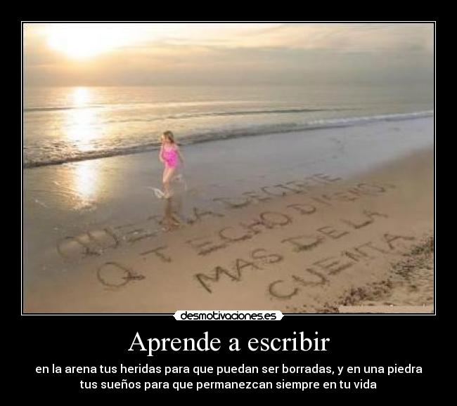 Aprende a escribir - en la arena tus heridas para que puedan ser borradas, y en una piedra
tus sueños para que permanezcan siempre en tu vida