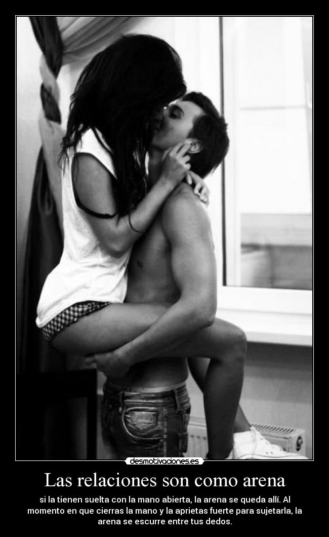 Las relaciones son como arena - si la tienen suelta con la mano abierta, la arena se queda allí. Al
momento en que cierras la mano y la aprietas fuerte para sujetarla, la
arena se escurre entre tus dedos.