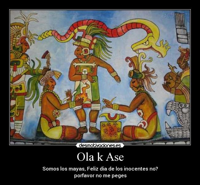 Ola k Ase - Somos los mayas, Feliz dia de los inocentes no?
porfavor no me peges
