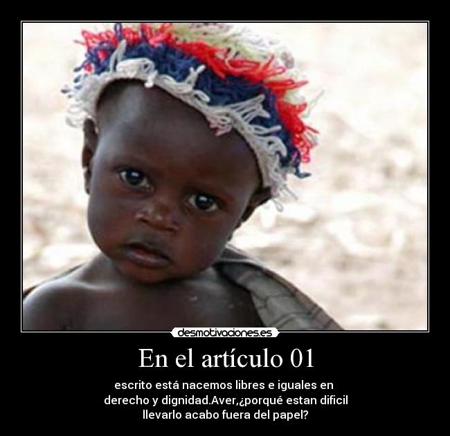 En el artículo 01 - escrito está nacemos libres e iguales en
derecho y dignidad.Aver,¿porqué estan dificil
llevarlo acabo fuera del papel?