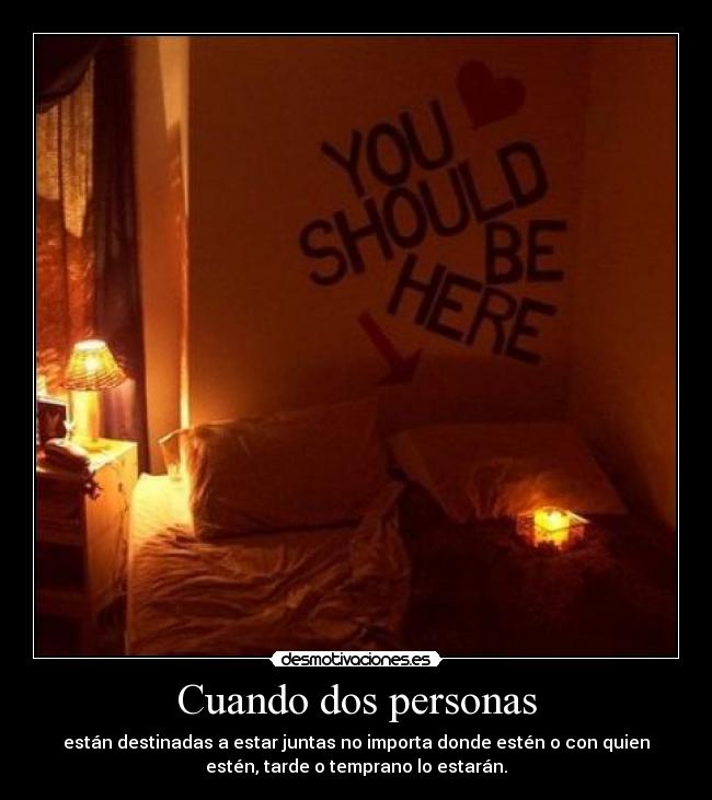 Cuando dos personas - están destinadas a estar juntas no importa donde estén o con quien
estén, tarde o temprano lo estarán.