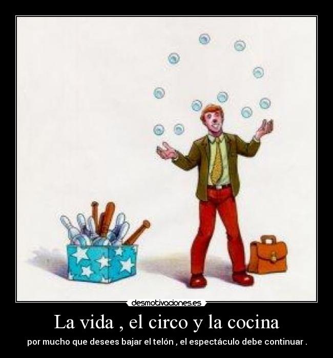La vida , el circo y la cocina - por mucho que desees bajar el telón , el espectáculo debe continuar .