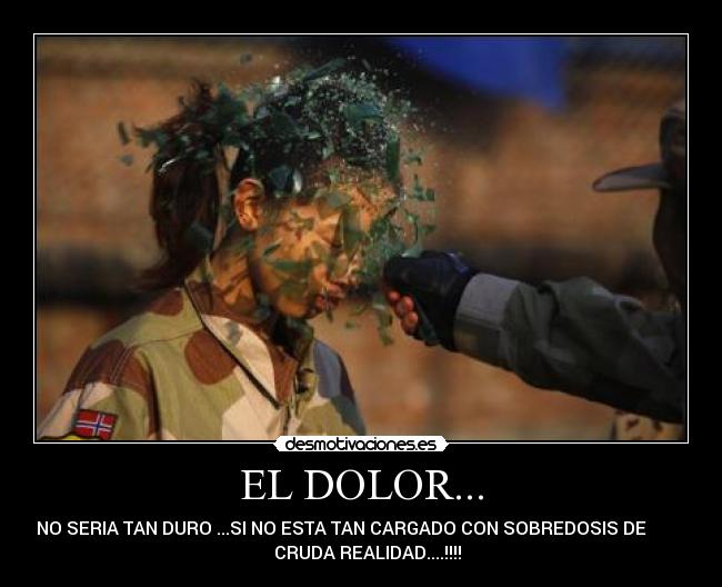 EL DOLOR... - NO SERIA TAN DURO ...SI NO ESTA TAN CARGADO CON SOBREDOSIS DE
CRUDA REALIDAD....!!!!