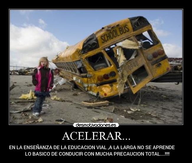 ACELERAR... - EN LA ENSEÑANZA DE LA EDUCACION VIAL ,A LA LARGA NO SE APRENDE
LO BASICO DE CONDUCIR CON MUCHA PRECAUCION TOTAL....!!!!