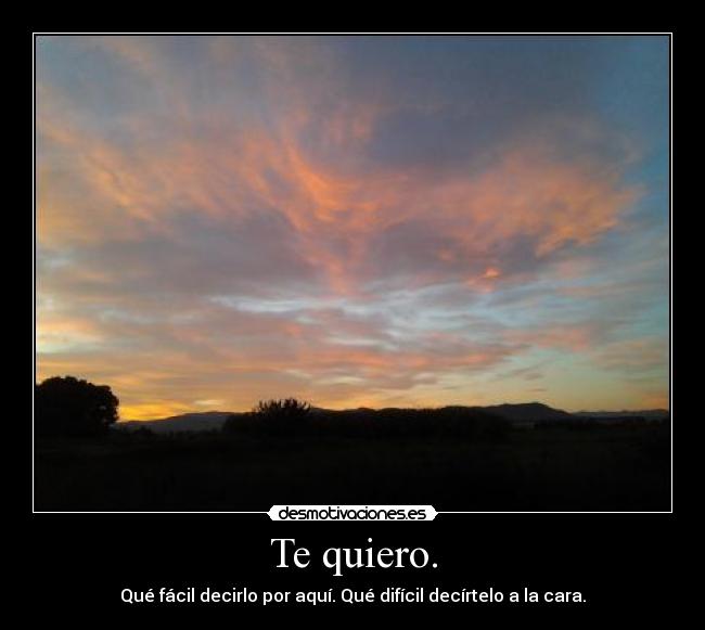 Te quiero. - Qué fácil decirlo por aquí. Qué difícil decírtelo a la cara.