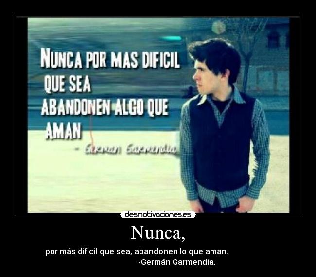 Nunca, - por más dificil que sea, abandonen lo que aman.                      
                   -Germán Garmendia.