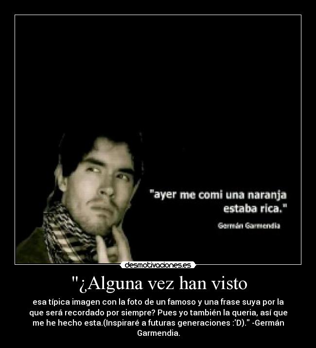 ¿Alguna vez han visto - esa típica imagen con la foto de un famoso y una frase suya por la
que será recordado por siempre? Pues yo también la queria, así que
me he hecho esta.(Inspiraré a futuras generaciones :D). -Germán
Garmendia.