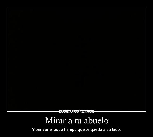 Mirar a tu abuelo - Y pensar el poco tiempo que te queda a su lado.