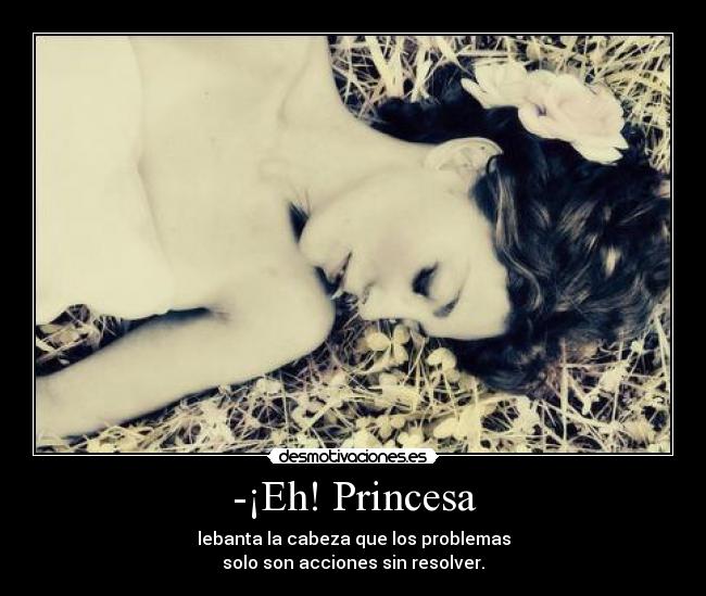 -¡Eh! Princesa - lebanta la cabeza que los problemas
solo son acciones sin resolver.
