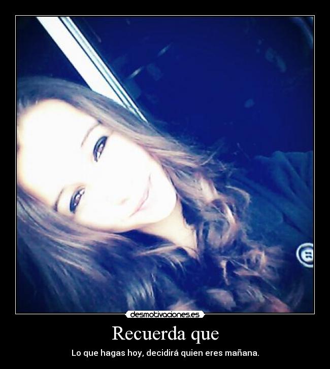 Recuerda que - Lo que hagas hoy, decidirá quien eres mañana.