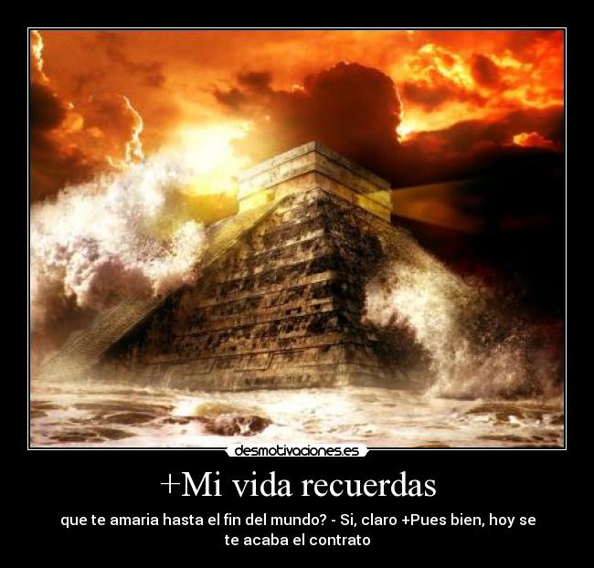 +Mi vida recuerdas - que te amaria hasta el fin del mundo? - Si, claro +Pues bien, hoy se
te acaba el contrato