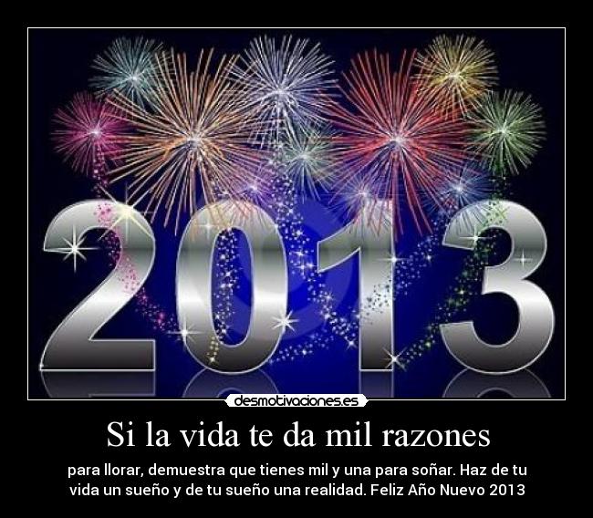 Si la vida te da mil razones - para llorar, demuestra que tienes mil y una para soñar. Haz de tu
vida un sueño y de tu sueño una realidad. Feliz Año Nuevo 2013