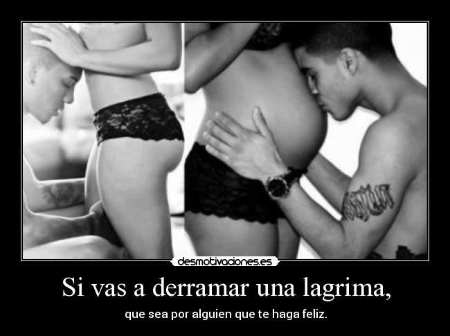 Si vas a derramar una lagrima, - que sea por alguien que te haga feliz.