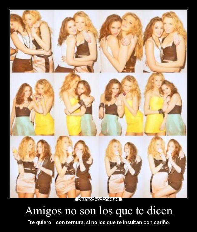 Amigos no son los que te dicen - te quiero con ternura, si no los que te insultan con cariño.