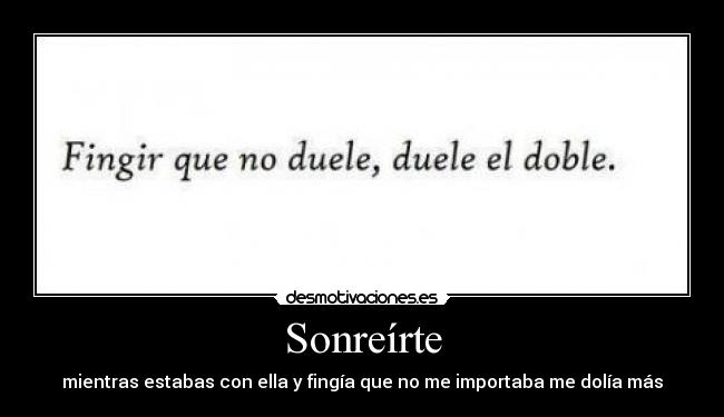 Sonreírte - mientras estabas con ella y fingía que no me importaba me dolía más
