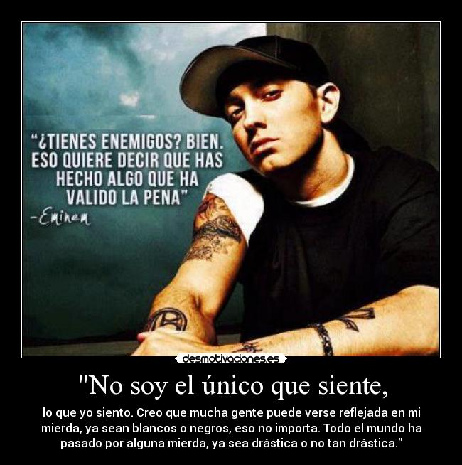 No soy el único que siente, - lo que yo siento. Creo que mucha gente puede verse reflejada en mi
mierda, ya sean blancos o negros, eso no importa. Todo el mundo ha
pasado por alguna mierda, ya sea drástica o no tan drástica.