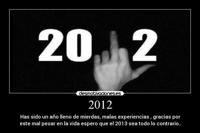 2012 - Has sido un año lleno de mierdas, malas experiencias , gracias por
este mal pesar en la vida espero que el 2013 sea todo lo contrario..