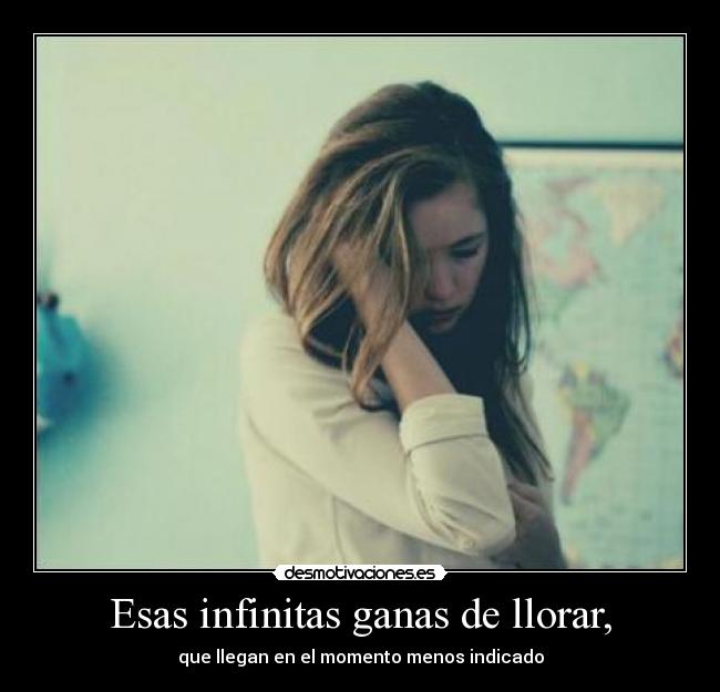 Esas infinitas ganas de llorar, -