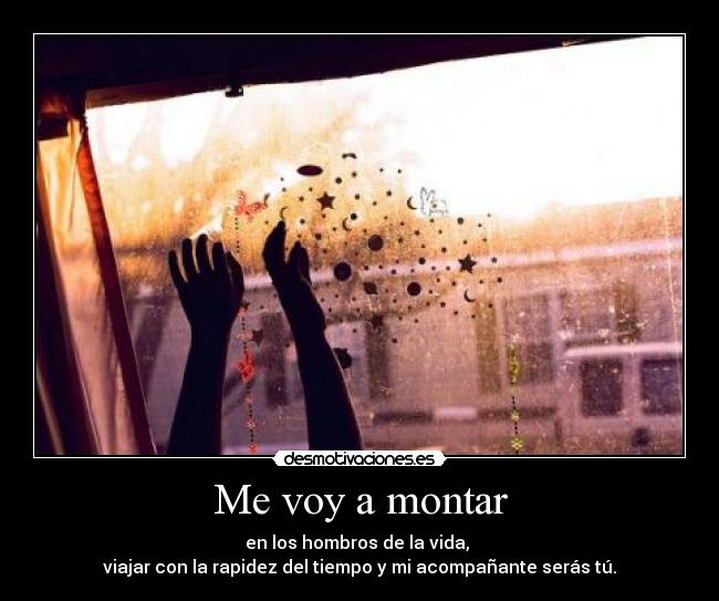 Me voy a montar - en los hombros de la vida, 
viajar con la rapidez del tiempo y mi acompañante serás tú.