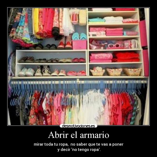 Abrir el armario - mirar toda tu ropa,  no saber que te vas a poner
 y decir no tengo ropa.