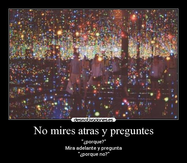 No mires atras y preguntes - ¿porque?
Mira adelante y pregunta
¿porque no?