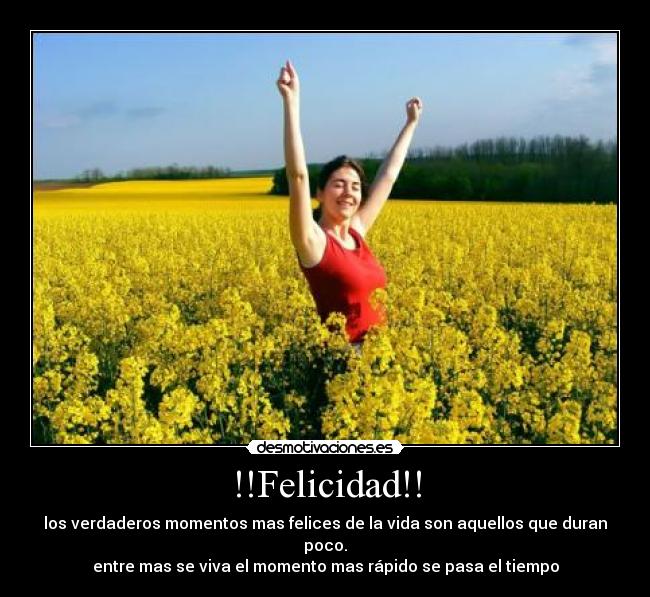 !!Felicidad!! - los verdaderos momentos mas felices de la vida son aquellos que duran poco.
entre mas se viva el momento mas rápido se pasa el tiempo
