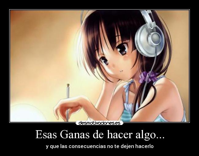 Esas Ganas de hacer algo... - y que las consecuencias no te dejen hacerlo