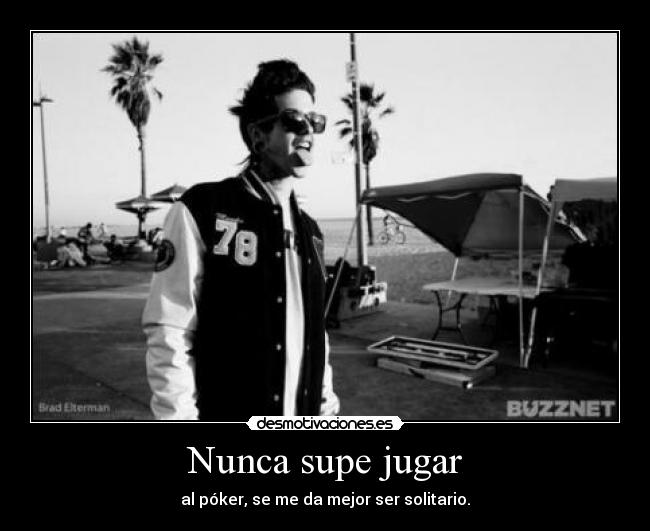 Nunca supe jugar - al póker, se me da mejor ser solitario.