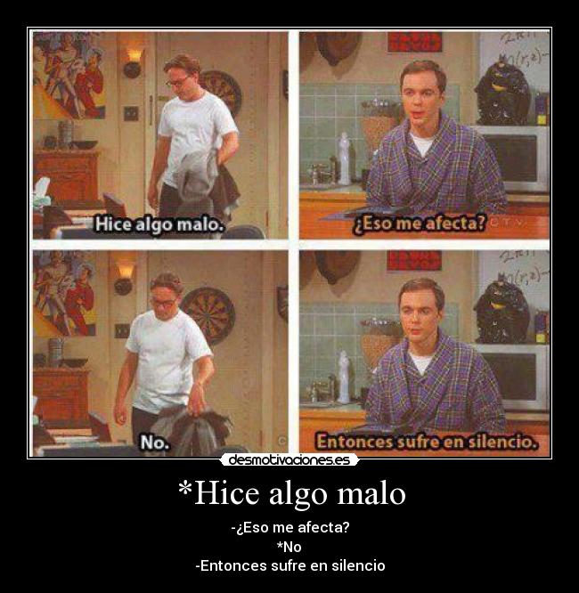 *Hice algo malo - -¿Eso me afecta?
*No
-Entonces sufre en silencio