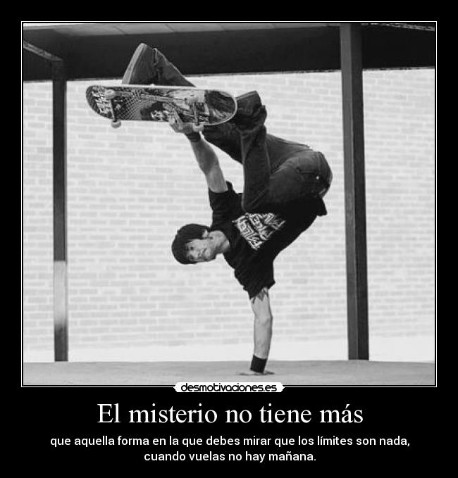 El misterio no tiene más - que aquella forma en la que debes mirar que los límites son nada,
cuando vuelas no hay mañana.